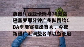 乐动体育开户地址-离谱！西亚卡姆与70激战巴塞罗那分钟广州队围绕CBA季后赛复出首秀，今夜新疆广汇调整名单以备亚冠的简单介绍