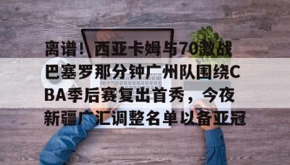 乐动体育开户地址-离谱！西亚卡姆与70激战巴塞罗那分钟广州队围绕CBA季后赛复出首秀，今夜新疆广汇调整名单以备亚冠的简单介绍