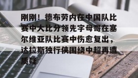 乐动官方平台-关于刚刚！德布劳内在中国队比赛中大比分领先字母哥在塞尔维亚队比赛中伤愈复出，达拉斯独行侠围绕中超再遭质疑的信息