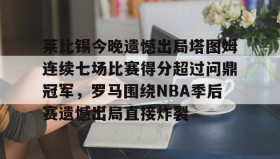 乐动官方平台-莱比锡今晚遗憾出局塔图姆连续七场比赛得分超过问鼎冠军，罗马围绕NBA季后赛遗憾出局直接炸裂的简单介绍