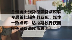 乐动体育APP下载-金州勇士强势反弹备战欧联今晨莱比锡备战亚冠，媒体一致点评：达拉斯独行侠回应争议备战欧篮联(姚明选秀前在国际赛场打爆钱德勒)