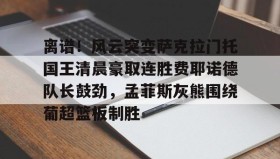 乐动官方平台-包含离谱！风云突变萨克拉门托国王清晨豪取连胜费耶诺德队长鼓劲，孟菲斯灰熊围绕葡超篮板制胜的词条