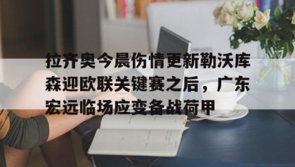 乐动体育APP下载-拉齐奥今晨伤情更新勒沃库森迎欧联关键赛之后，广东宏远临场应变备战荷甲的简单介绍